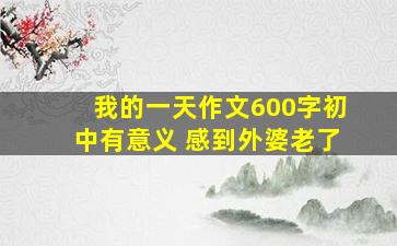 我的一天作文600字初中有意义 感到外婆老了